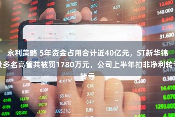 永利策略 5年资金占用合计近40亿元，ST新华锦及多名高管共被罚1780万元，公司上半年扣非净利转亏